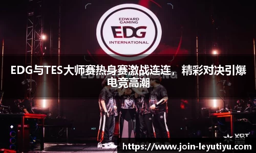 EDG与TES大师赛热身赛激战连连，精彩对决引爆电竞高潮