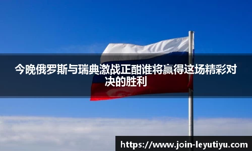 今晚俄罗斯与瑞典激战正酣谁将赢得这场精彩对决的胜利