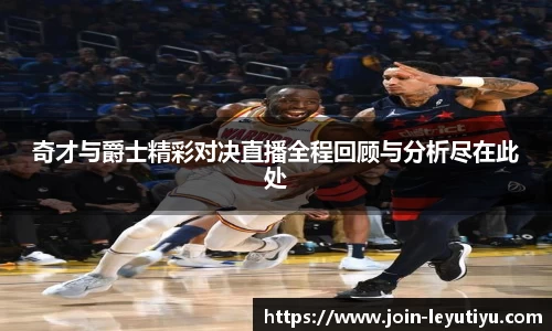 奇才与爵士精彩对决直播全程回顾与分析尽在此处