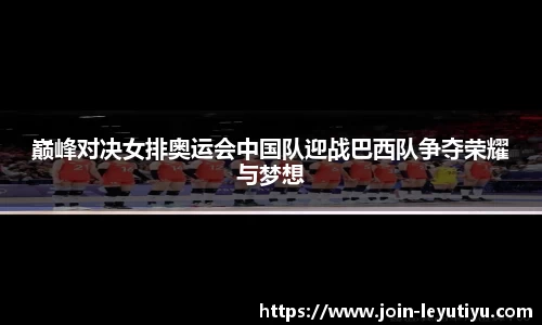 巅峰对决女排奥运会中国队迎战巴西队争夺荣耀与梦想